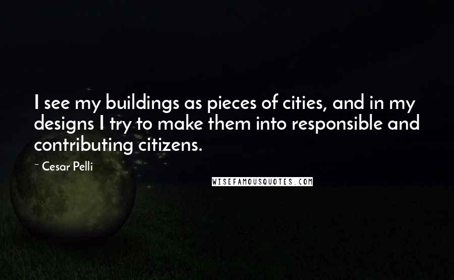 Cesar Pelli Quotes: I see my buildings as pieces of cities, and in my designs I try to make them into responsible and contributing citizens.