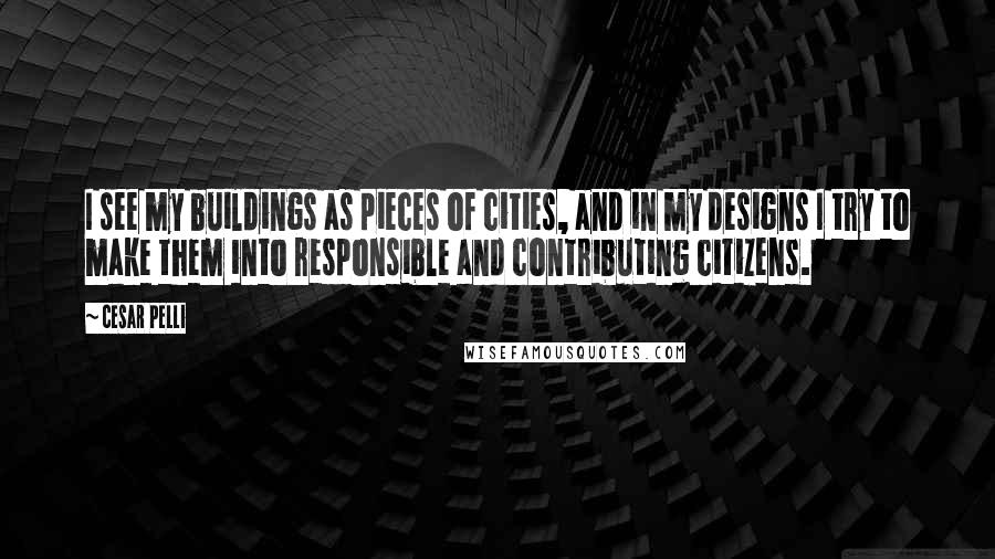 Cesar Pelli Quotes: I see my buildings as pieces of cities, and in my designs I try to make them into responsible and contributing citizens.
