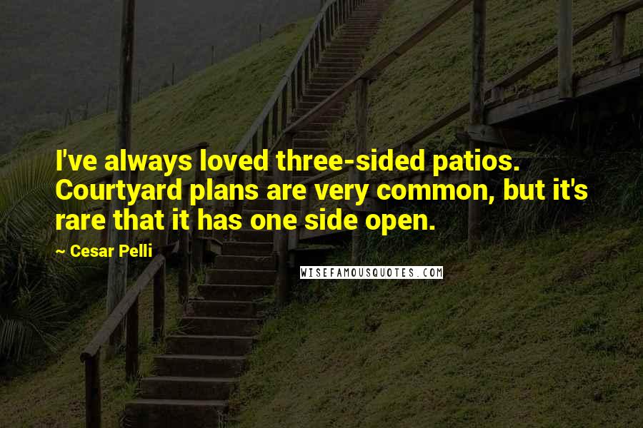 Cesar Pelli Quotes: I've always loved three-sided patios. Courtyard plans are very common, but it's rare that it has one side open.