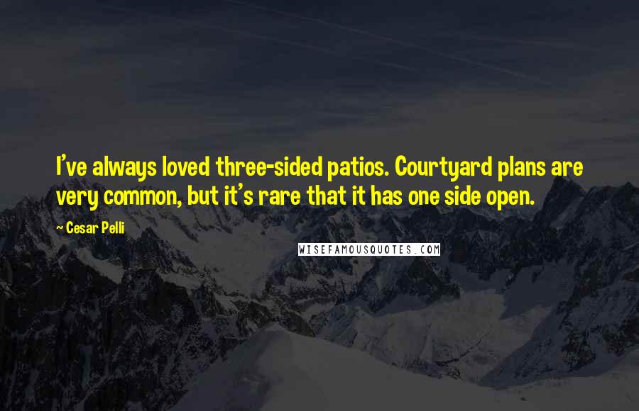 Cesar Pelli Quotes: I've always loved three-sided patios. Courtyard plans are very common, but it's rare that it has one side open.