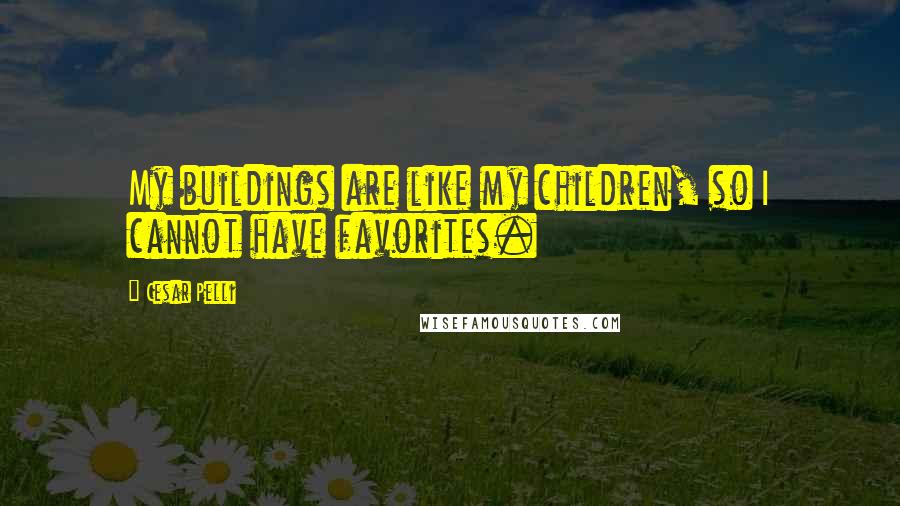 Cesar Pelli Quotes: My buildings are like my children, so I cannot have favorites.