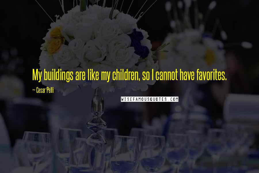 Cesar Pelli Quotes: My buildings are like my children, so I cannot have favorites.