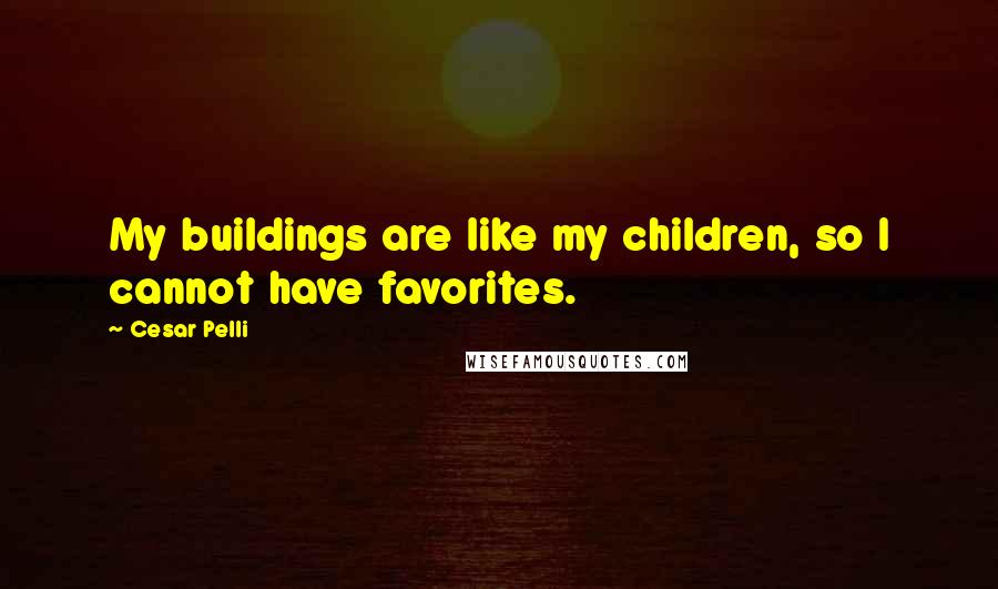 Cesar Pelli Quotes: My buildings are like my children, so I cannot have favorites.