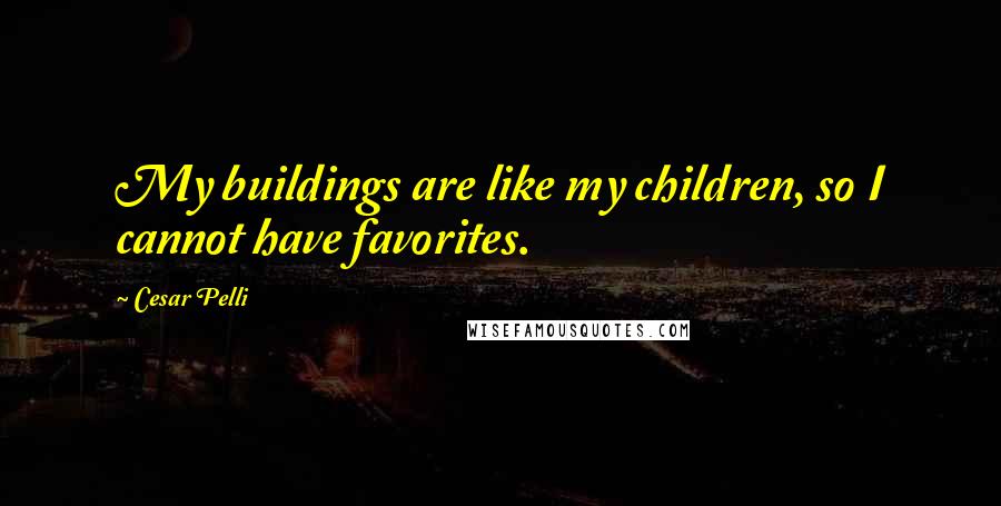 Cesar Pelli Quotes: My buildings are like my children, so I cannot have favorites.