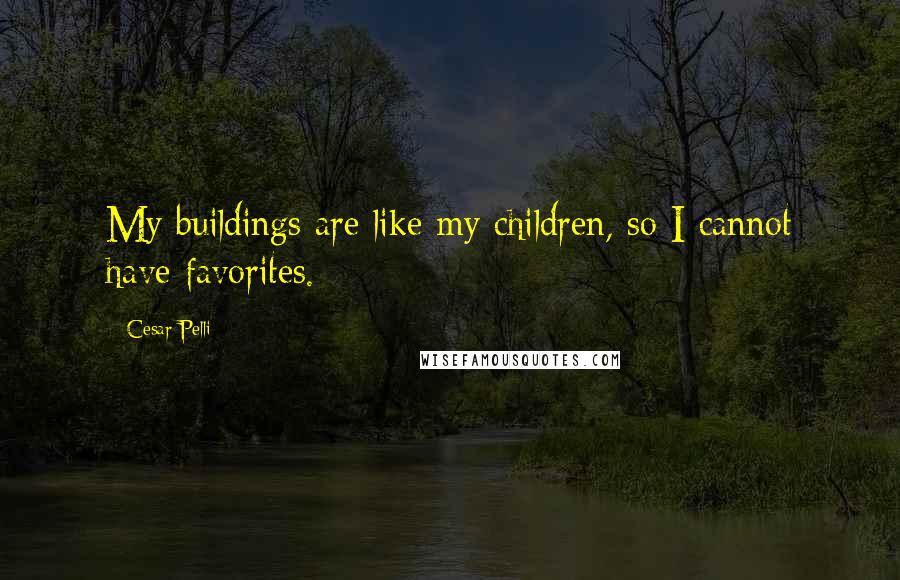 Cesar Pelli Quotes: My buildings are like my children, so I cannot have favorites.