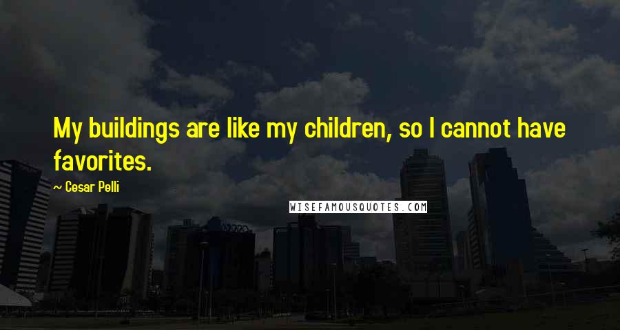 Cesar Pelli Quotes: My buildings are like my children, so I cannot have favorites.