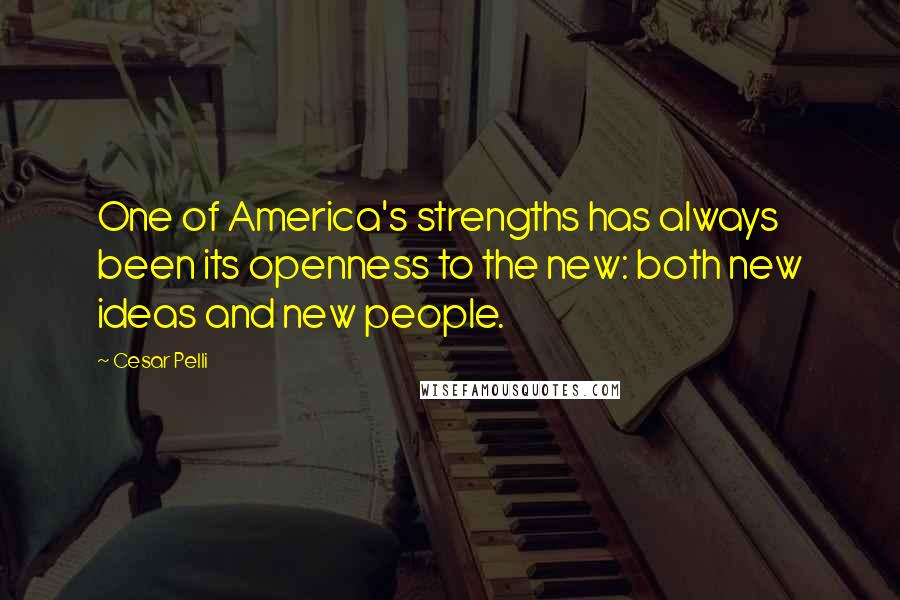 Cesar Pelli Quotes: One of America's strengths has always been its openness to the new: both new ideas and new people.