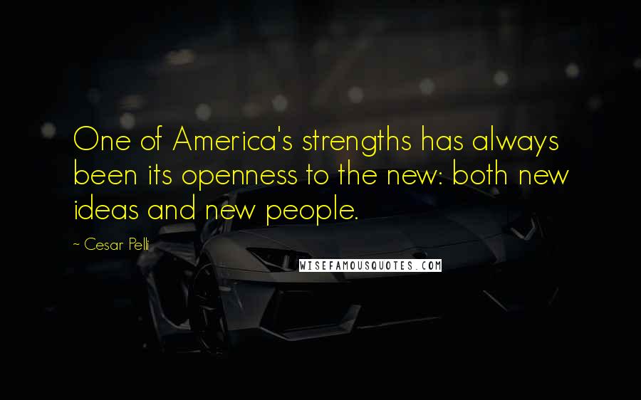 Cesar Pelli Quotes: One of America's strengths has always been its openness to the new: both new ideas and new people.