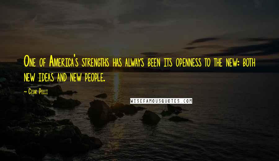 Cesar Pelli Quotes: One of America's strengths has always been its openness to the new: both new ideas and new people.