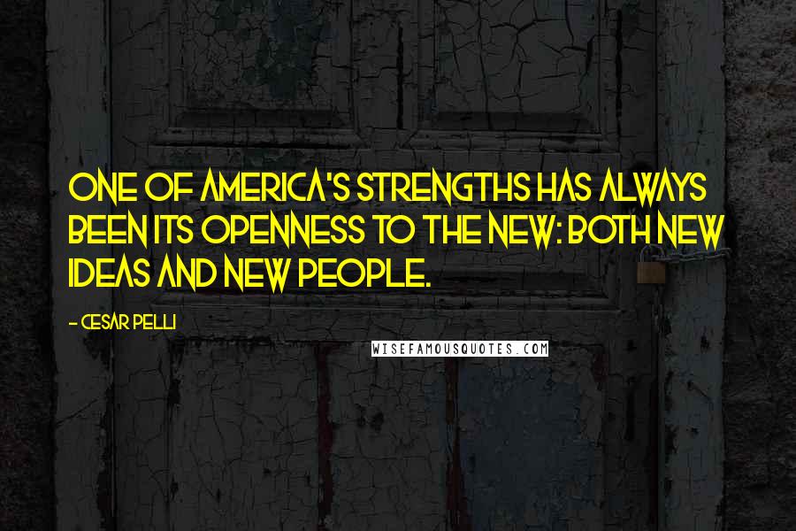 Cesar Pelli Quotes: One of America's strengths has always been its openness to the new: both new ideas and new people.