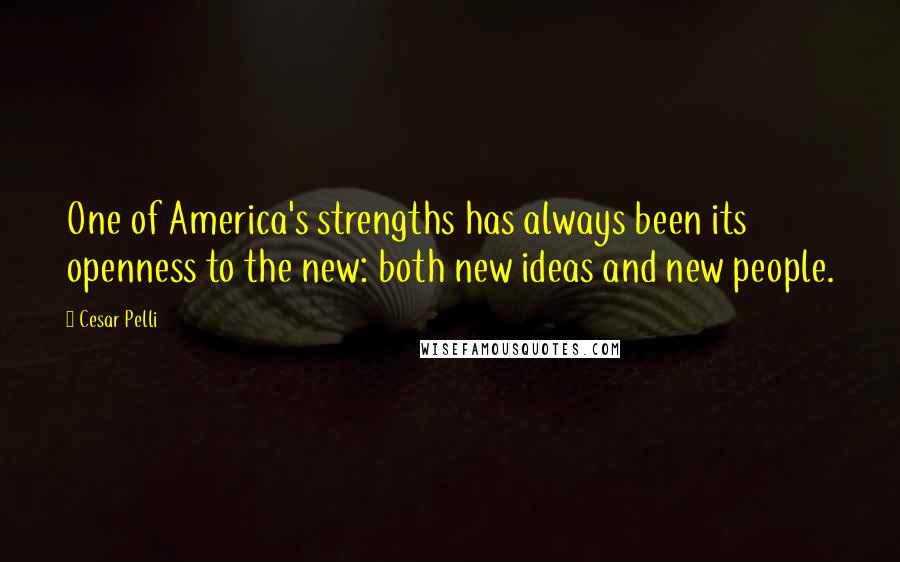 Cesar Pelli Quotes: One of America's strengths has always been its openness to the new: both new ideas and new people.