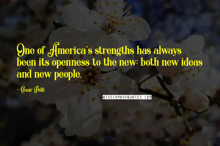 Cesar Pelli Quotes: One of America's strengths has always been its openness to the new: both new ideas and new people.