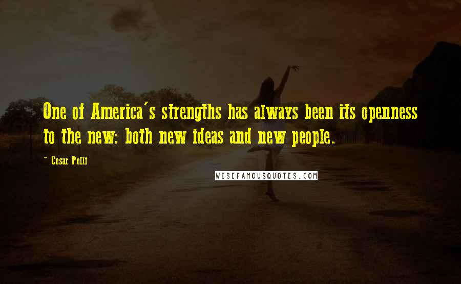 Cesar Pelli Quotes: One of America's strengths has always been its openness to the new: both new ideas and new people.