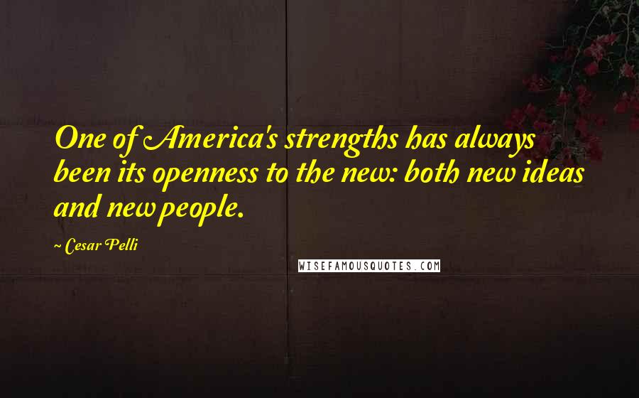 Cesar Pelli Quotes: One of America's strengths has always been its openness to the new: both new ideas and new people.