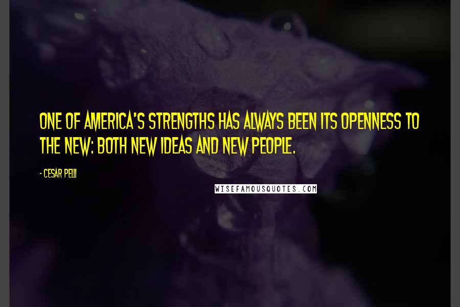 Cesar Pelli Quotes: One of America's strengths has always been its openness to the new: both new ideas and new people.