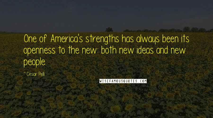 Cesar Pelli Quotes: One of America's strengths has always been its openness to the new: both new ideas and new people.