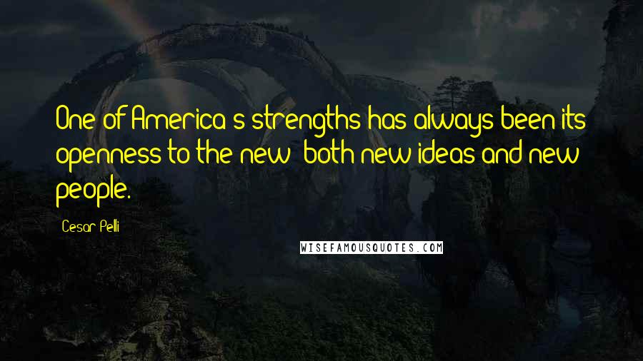 Cesar Pelli Quotes: One of America's strengths has always been its openness to the new: both new ideas and new people.