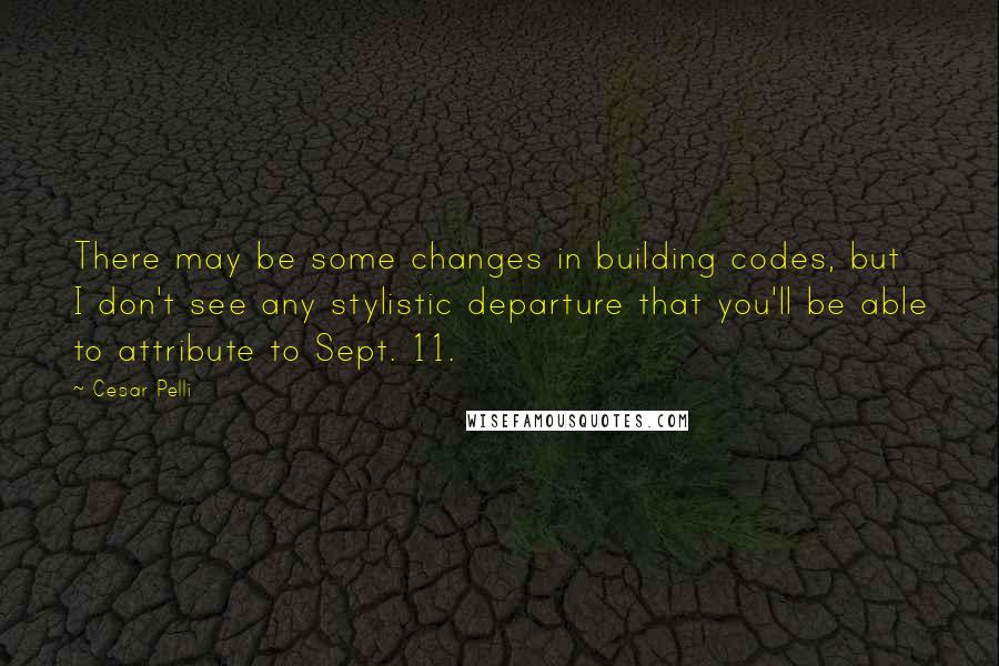 Cesar Pelli Quotes: There may be some changes in building codes, but I don't see any stylistic departure that you'll be able to attribute to Sept. 11.