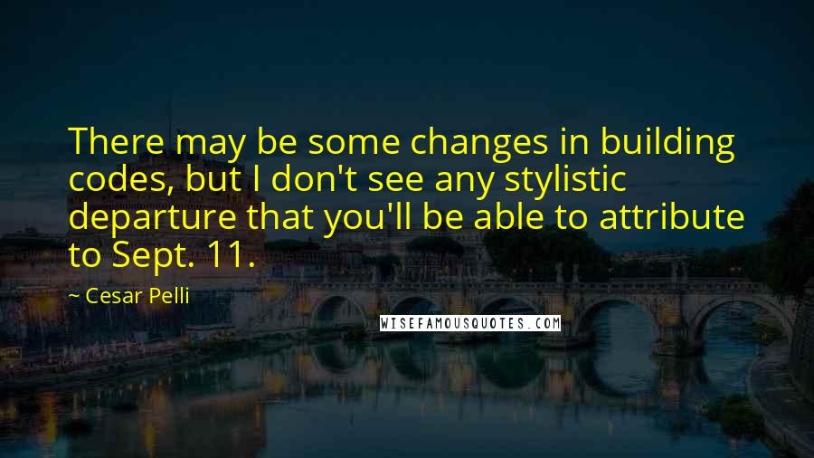 Cesar Pelli Quotes: There may be some changes in building codes, but I don't see any stylistic departure that you'll be able to attribute to Sept. 11.