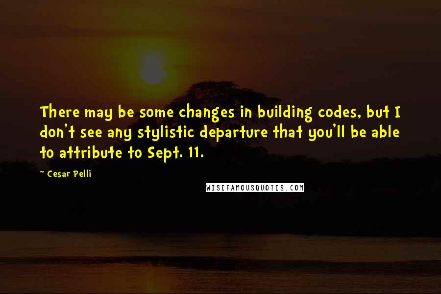 Cesar Pelli Quotes: There may be some changes in building codes, but I don't see any stylistic departure that you'll be able to attribute to Sept. 11.