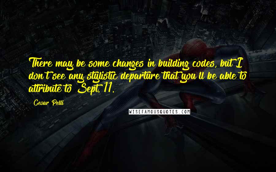 Cesar Pelli Quotes: There may be some changes in building codes, but I don't see any stylistic departure that you'll be able to attribute to Sept. 11.
