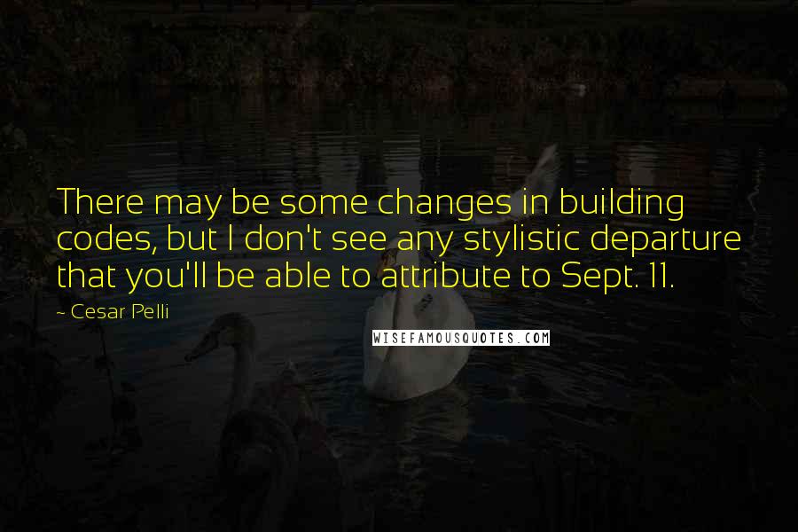 Cesar Pelli Quotes: There may be some changes in building codes, but I don't see any stylistic departure that you'll be able to attribute to Sept. 11.