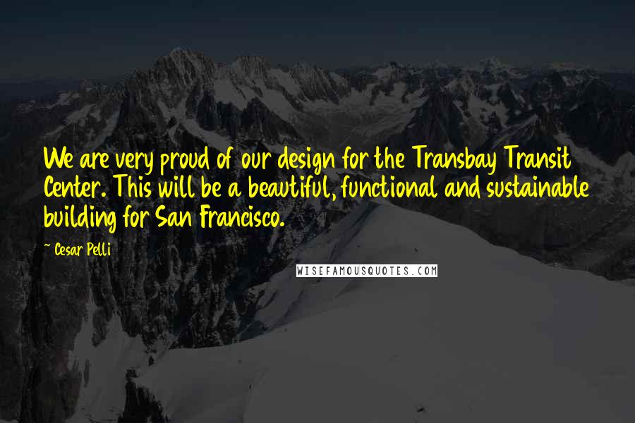 Cesar Pelli Quotes: We are very proud of our design for the Transbay Transit Center. This will be a beautiful, functional and sustainable building for San Francisco.