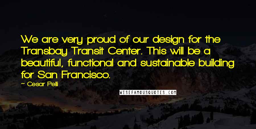 Cesar Pelli Quotes: We are very proud of our design for the Transbay Transit Center. This will be a beautiful, functional and sustainable building for San Francisco.