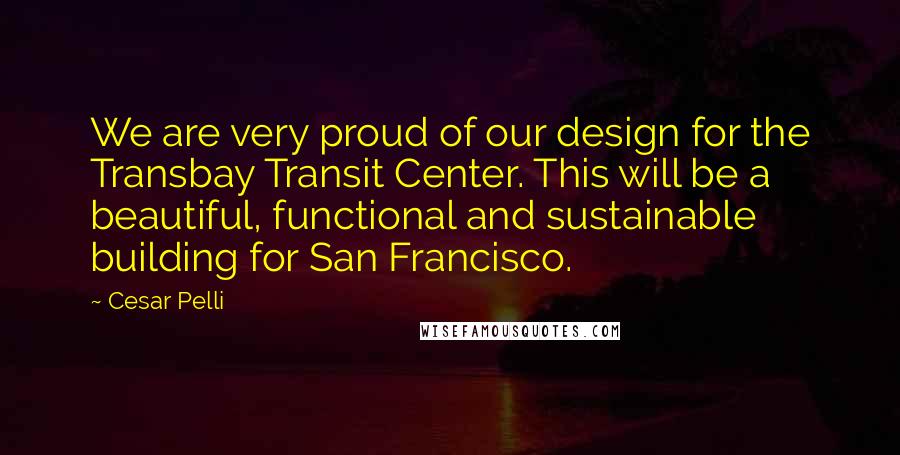 Cesar Pelli Quotes: We are very proud of our design for the Transbay Transit Center. This will be a beautiful, functional and sustainable building for San Francisco.