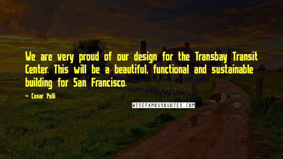 Cesar Pelli Quotes: We are very proud of our design for the Transbay Transit Center. This will be a beautiful, functional and sustainable building for San Francisco.