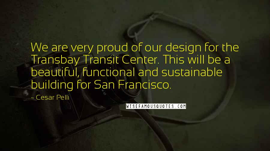 Cesar Pelli Quotes: We are very proud of our design for the Transbay Transit Center. This will be a beautiful, functional and sustainable building for San Francisco.