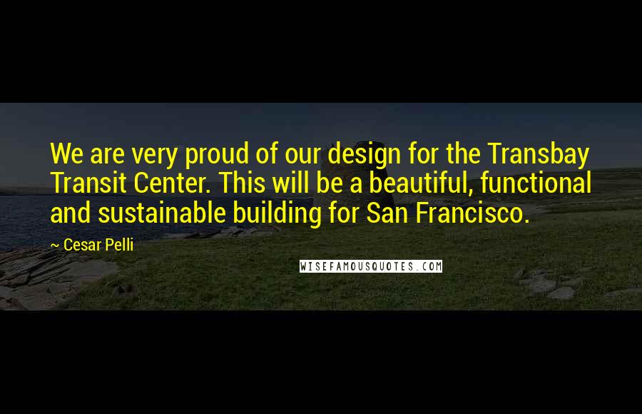 Cesar Pelli Quotes: We are very proud of our design for the Transbay Transit Center. This will be a beautiful, functional and sustainable building for San Francisco.