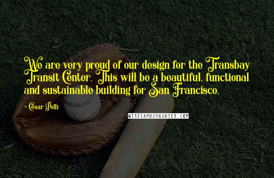 Cesar Pelli Quotes: We are very proud of our design for the Transbay Transit Center. This will be a beautiful, functional and sustainable building for San Francisco.