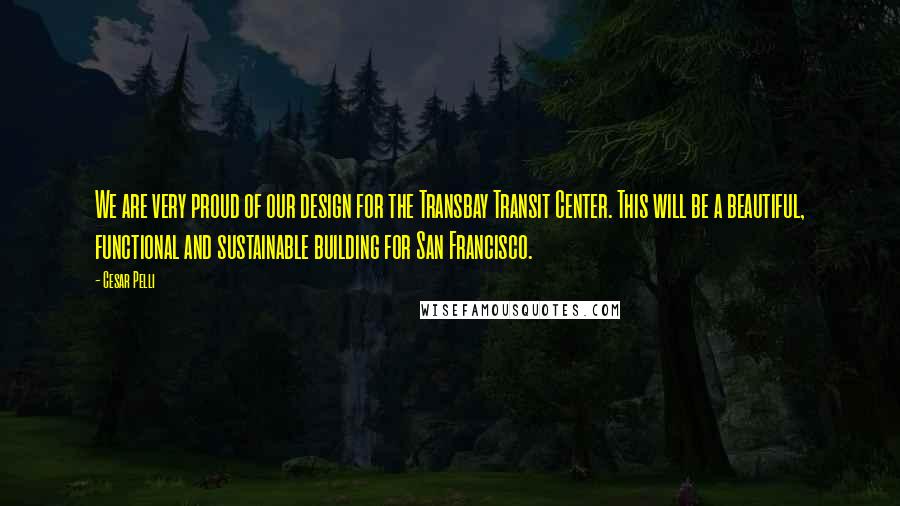 Cesar Pelli Quotes: We are very proud of our design for the Transbay Transit Center. This will be a beautiful, functional and sustainable building for San Francisco.