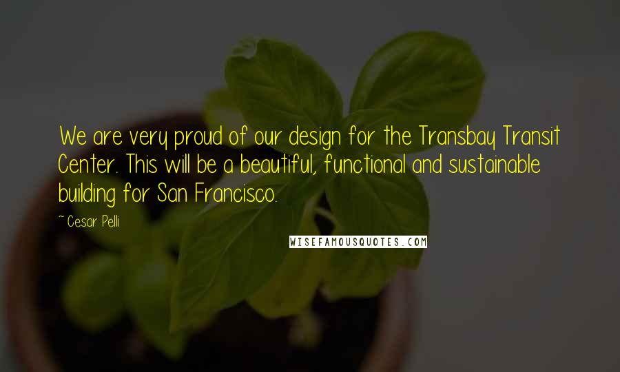 Cesar Pelli Quotes: We are very proud of our design for the Transbay Transit Center. This will be a beautiful, functional and sustainable building for San Francisco.