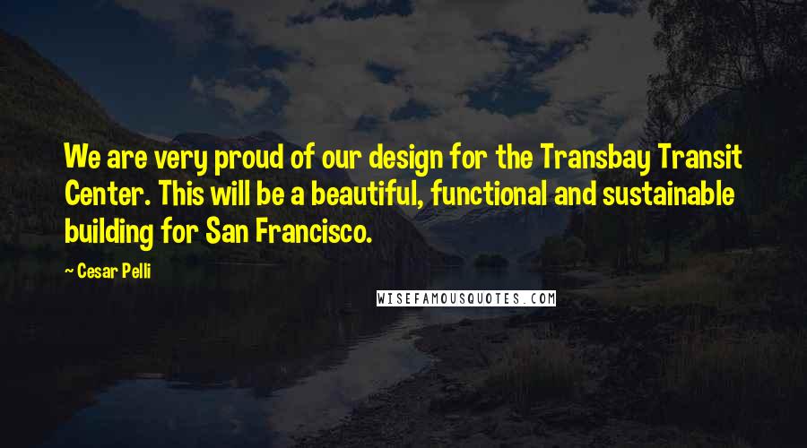 Cesar Pelli Quotes: We are very proud of our design for the Transbay Transit Center. This will be a beautiful, functional and sustainable building for San Francisco.