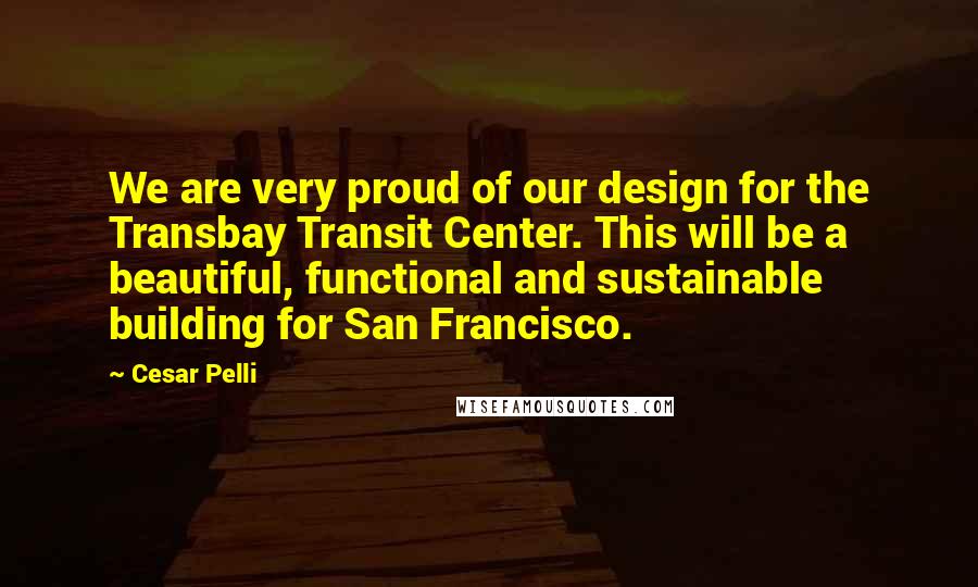 Cesar Pelli Quotes: We are very proud of our design for the Transbay Transit Center. This will be a beautiful, functional and sustainable building for San Francisco.