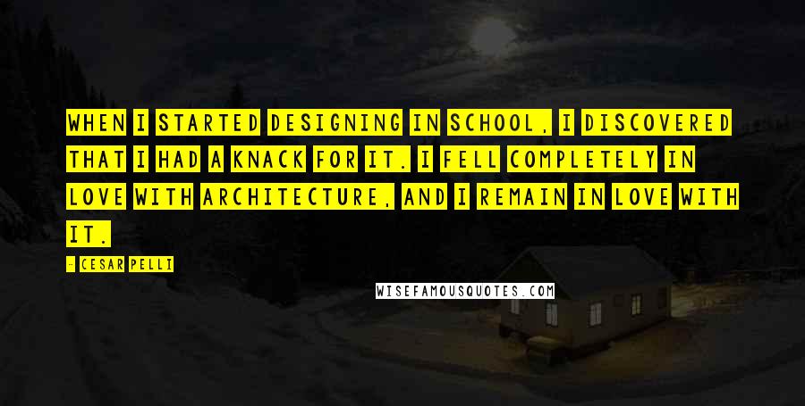 Cesar Pelli Quotes: When I started designing in school, I discovered that I had a knack for it. I fell completely in love with architecture, and I remain in love with it.