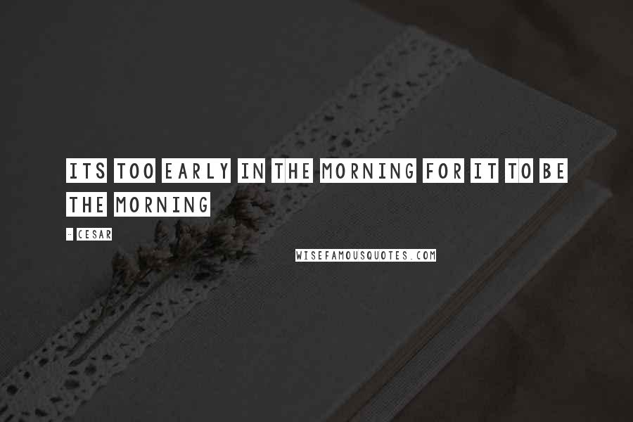 Cesar Quotes: Its too early in the morning for it to be the morning