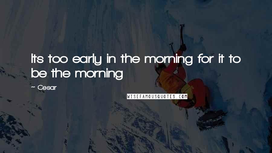 Cesar Quotes: Its too early in the morning for it to be the morning