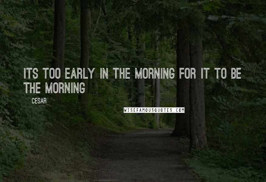 Cesar Quotes: Its too early in the morning for it to be the morning