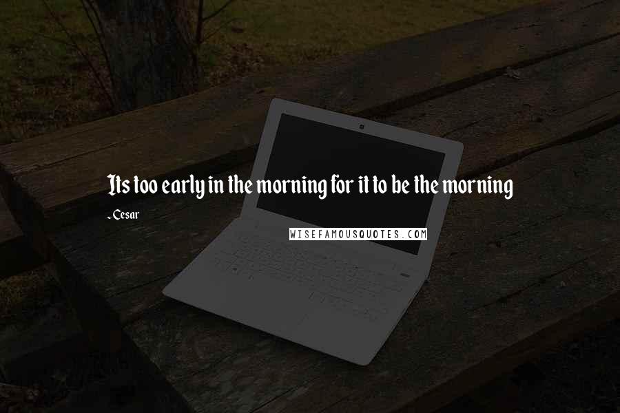 Cesar Quotes: Its too early in the morning for it to be the morning