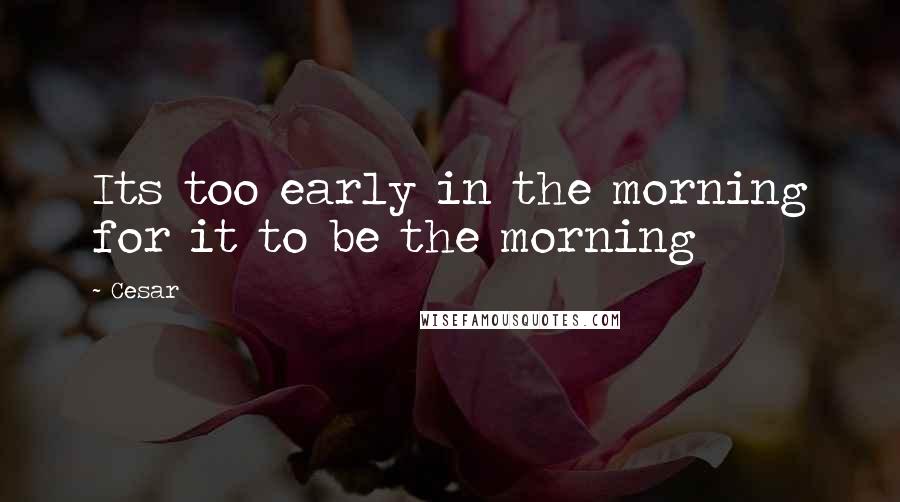 Cesar Quotes: Its too early in the morning for it to be the morning