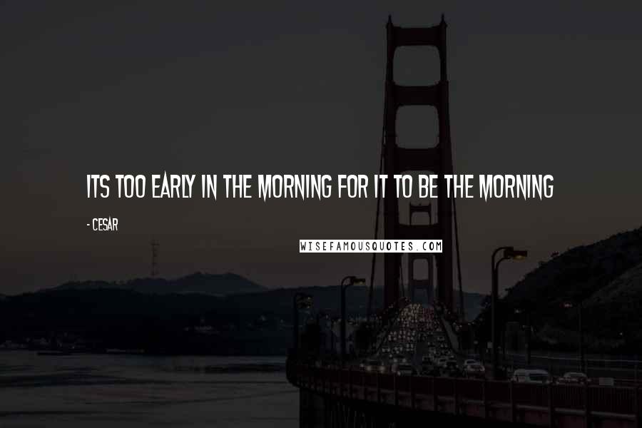 Cesar Quotes: Its too early in the morning for it to be the morning