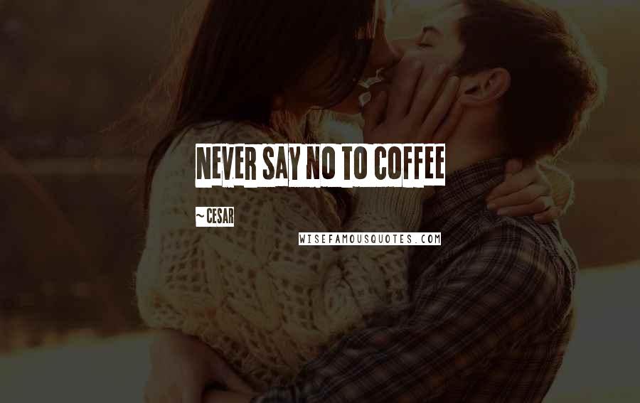 Cesar Quotes: Never say no to coffee