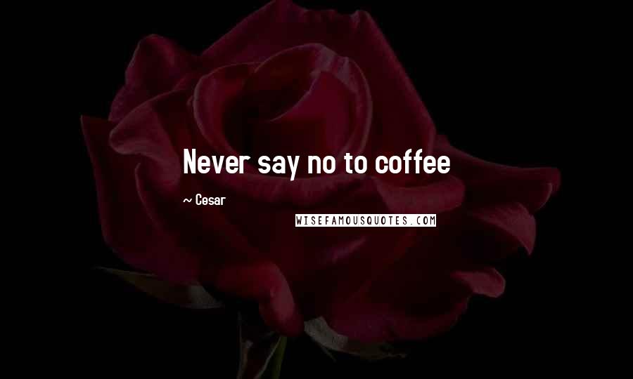 Cesar Quotes: Never say no to coffee