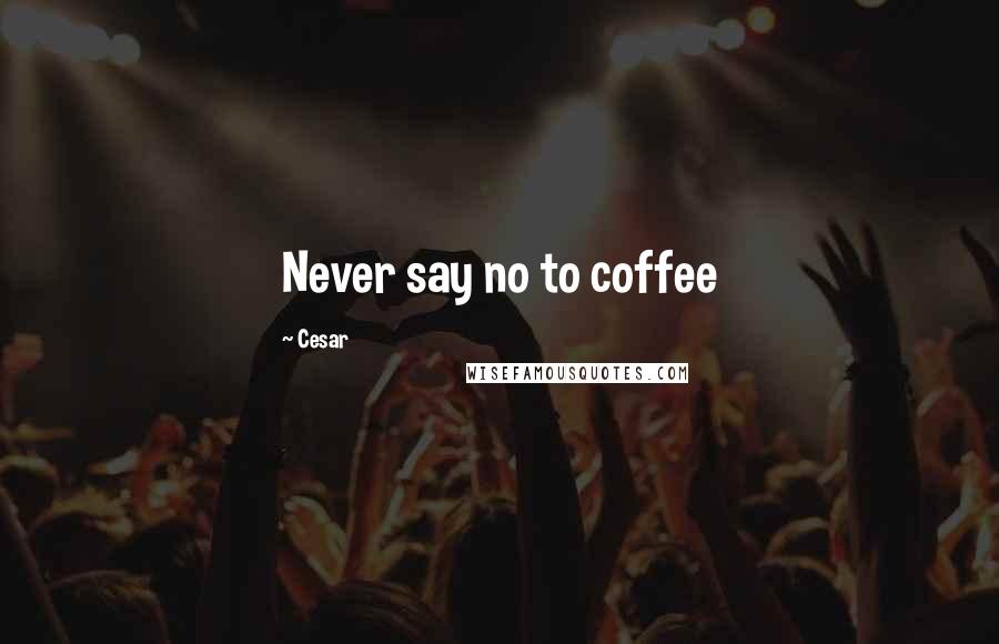 Cesar Quotes: Never say no to coffee
