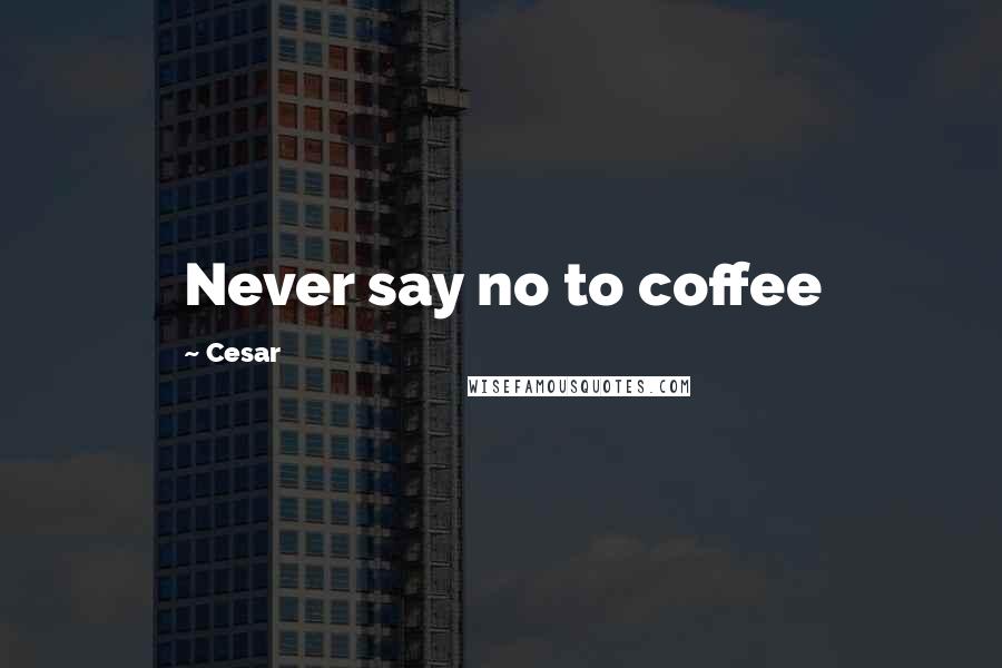 Cesar Quotes: Never say no to coffee