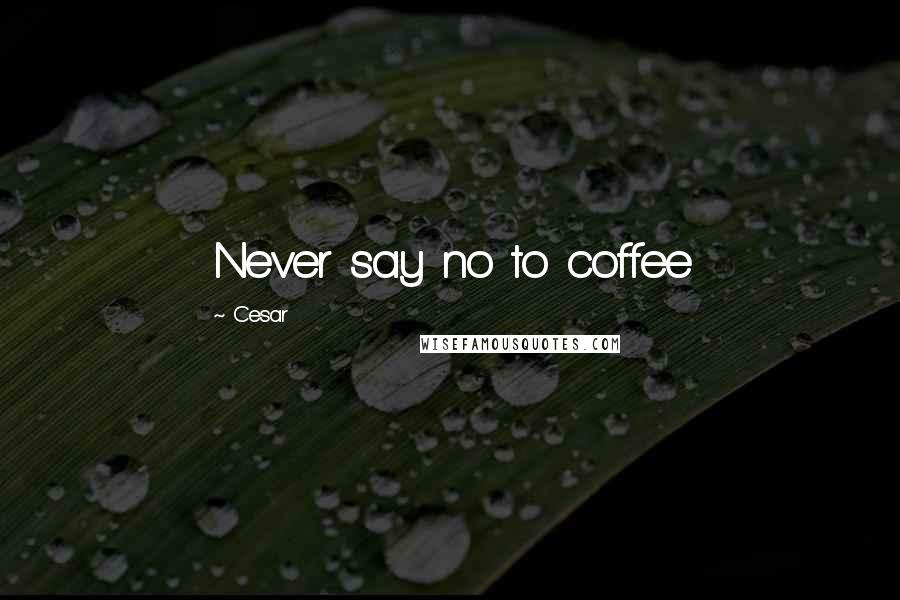 Cesar Quotes: Never say no to coffee