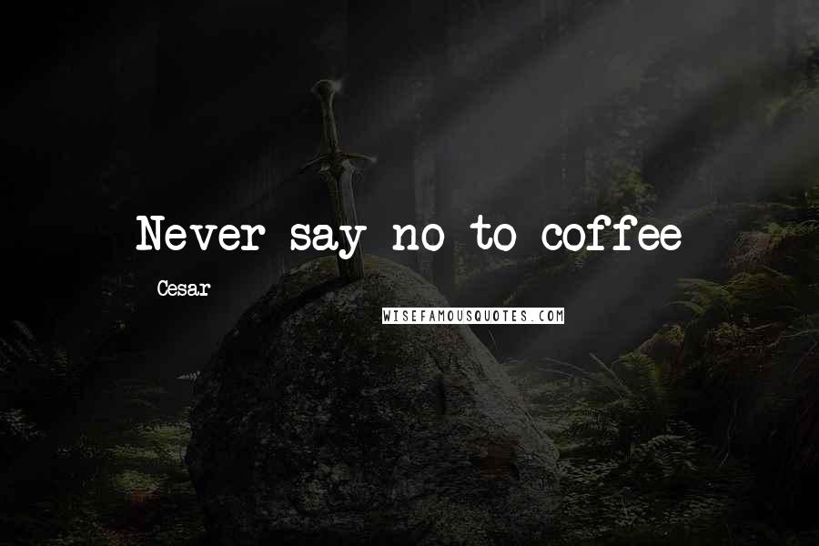 Cesar Quotes: Never say no to coffee